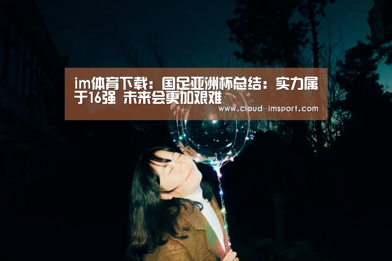 im体育下载:国足亚洲杯总结:实力属于16强 未来会更加艰难(图2) im体育下载