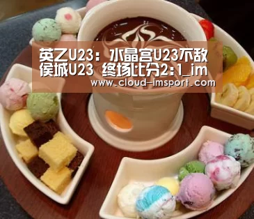 英乙U23: 水晶宫U23不敌侯城U23 终场比分2:1_im体育APP