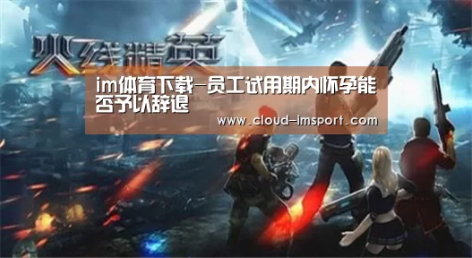 im体育下载-员工试用期内怀孕能否予以辞退(图1) im体育官网