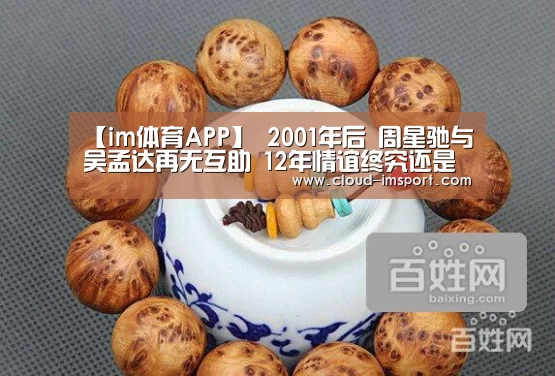 【im体育APP】
2001年后 周星驰与吴孟达再无互助 12年情谊终究还是败给了时间(图2) im体育网址